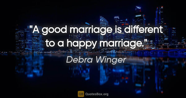 Debra Winger quote: "A good marriage is different to a happy marriage."