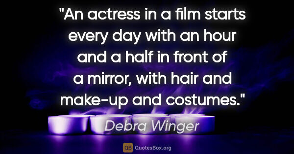 Debra Winger quote: "An actress in a film starts every day with an hour and a half..."