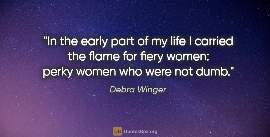 Debra Winger quote: "In the early part of my life I carried the flame for fiery..."