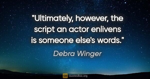 Debra Winger quote: "Ultimately, however, the script an actor enlivens is someone..."