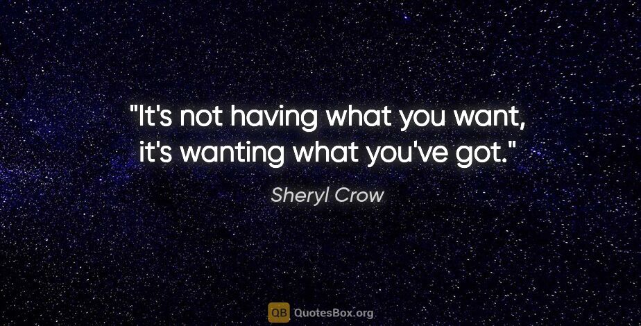 Sheryl Crow quote: "It's not having what you want, it's wanting what you've got."