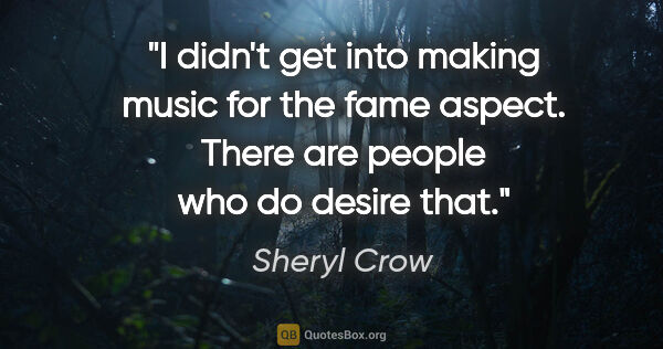 Sheryl Crow quote: "I didn't get into making music for the fame aspect. There are..."