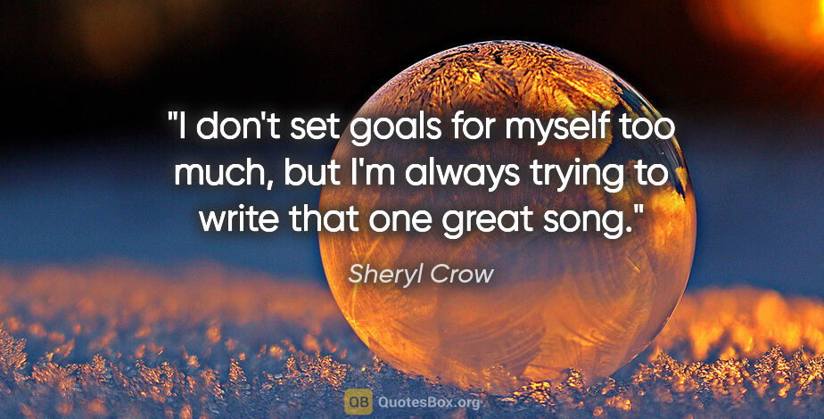 Sheryl Crow quote: "I don't set goals for myself too much, but I'm always trying..."