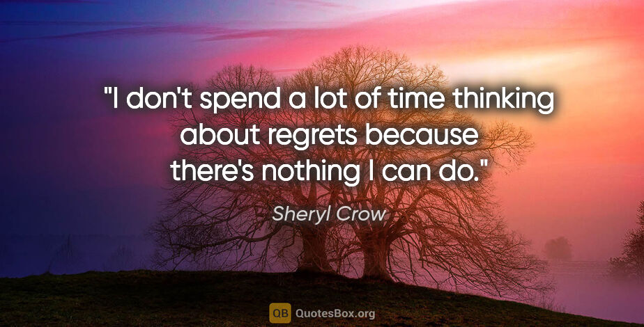 Sheryl Crow quote: "I don't spend a lot of time thinking about regrets because..."