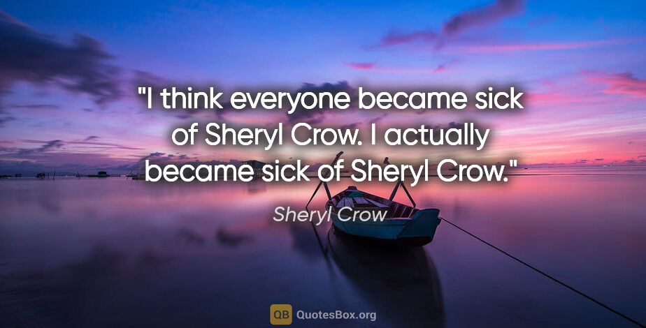 Sheryl Crow quote: "I think everyone became sick of Sheryl Crow. I actually became..."