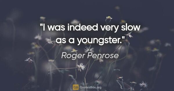 Roger Penrose quote: "I was indeed very slow as a youngster."