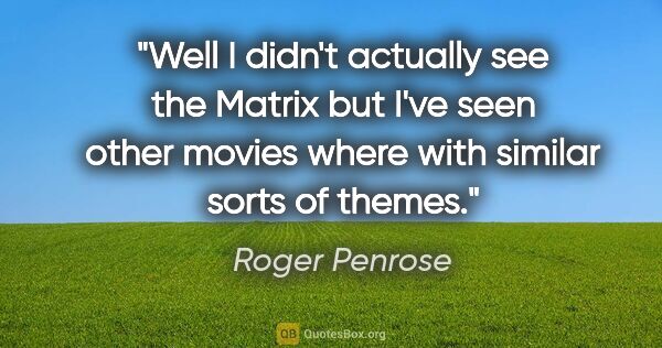 Roger Penrose quote: "Well I didn't actually see the Matrix but I've seen other..."