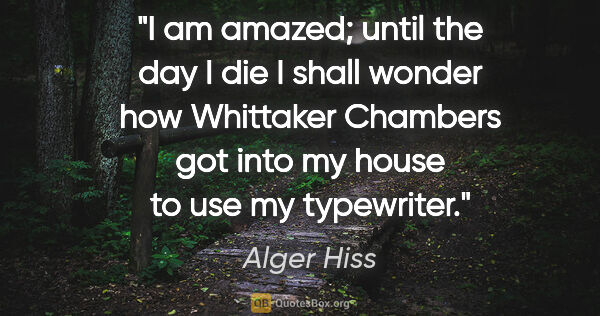 Alger Hiss quote: "I am amazed; until the day I die I shall wonder how Whittaker..."