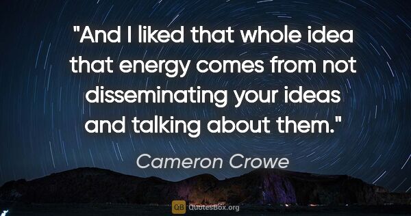 Cameron Crowe quote: "And I liked that whole idea that energy comes from not..."