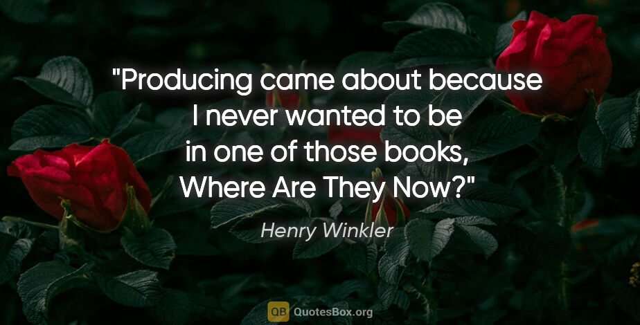 Henry Winkler quote: "Producing came about because I never wanted to be in one of..."