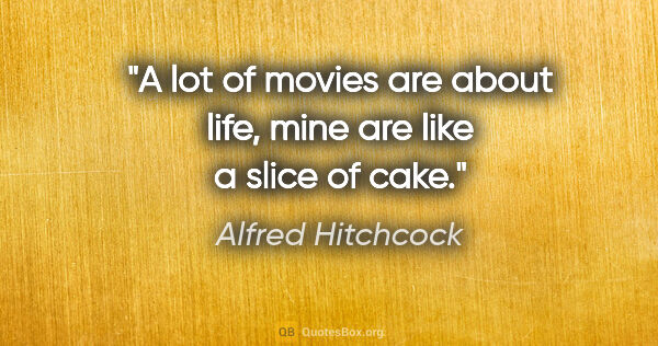 Alfred Hitchcock quote: "A lot of movies are about life, mine are like a slice of cake."