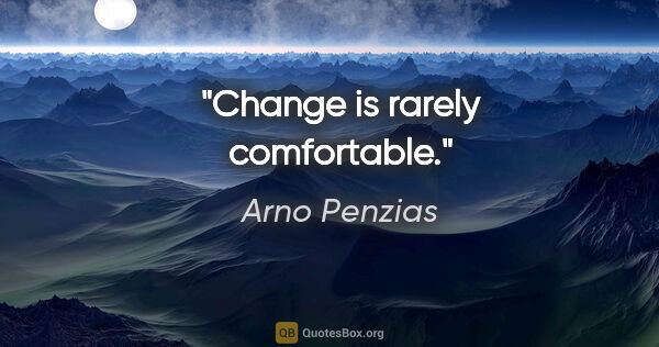 Arno Penzias quote: "Change is rarely comfortable."