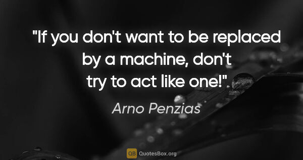 Arno Penzias quote: "If you don't want to be replaced by a machine, don't try to..."