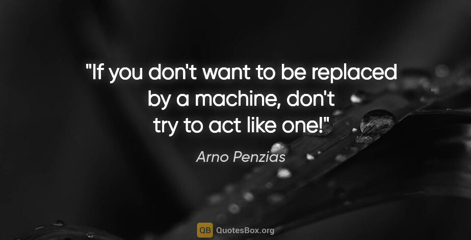 Arno Penzias quote: "If you don't want to be replaced by a machine, don't try to..."