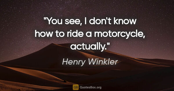 Henry Winkler quote: "You see, I don't know how to ride a motorcycle, actually."