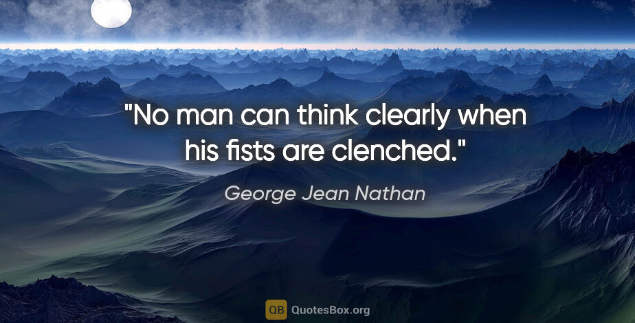 George Jean Nathan quote: "No man can think clearly when his fists are clenched."