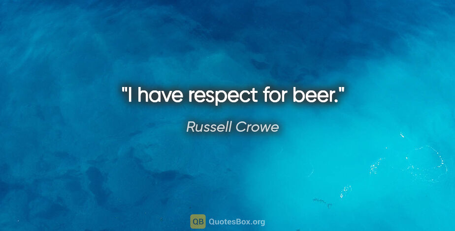 Russell Crowe quote: "I have respect for beer."