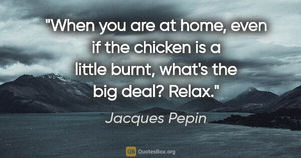 Jacques Pepin quote: "When you are at home, even if the chicken is a little burnt,..."