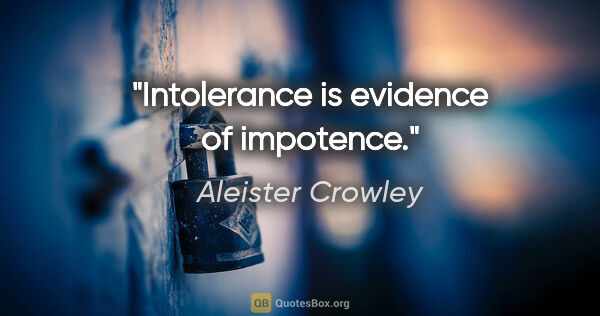 Aleister Crowley quote: "Intolerance is evidence of impotence."