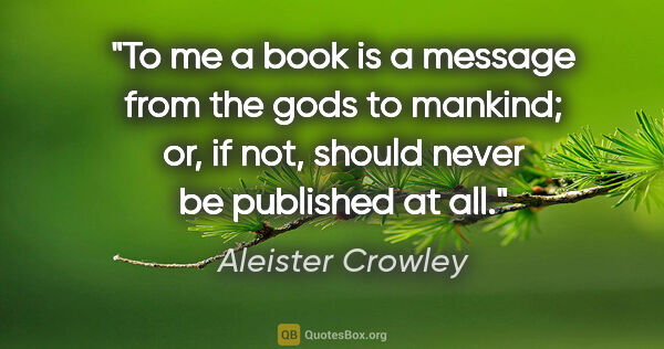 Aleister Crowley quote: "To me a book is a message from the gods to mankind; or, if..."