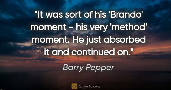 Barry Pepper quote: "It was sort of his 'Brando' moment - his very 'method' moment...."