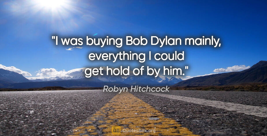 Robyn Hitchcock quote: "I was buying Bob Dylan mainly, everything I could get hold of..."