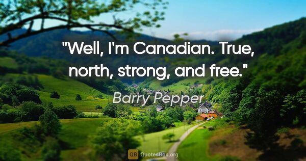 Barry Pepper quote: "Well, I'm Canadian. True, north, strong, and free."