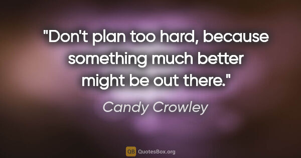 Candy Crowley quote: "Don't plan too hard, because something much better might be..."