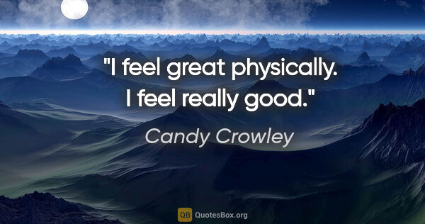 Candy Crowley quote: "I feel great physically. I feel really good."