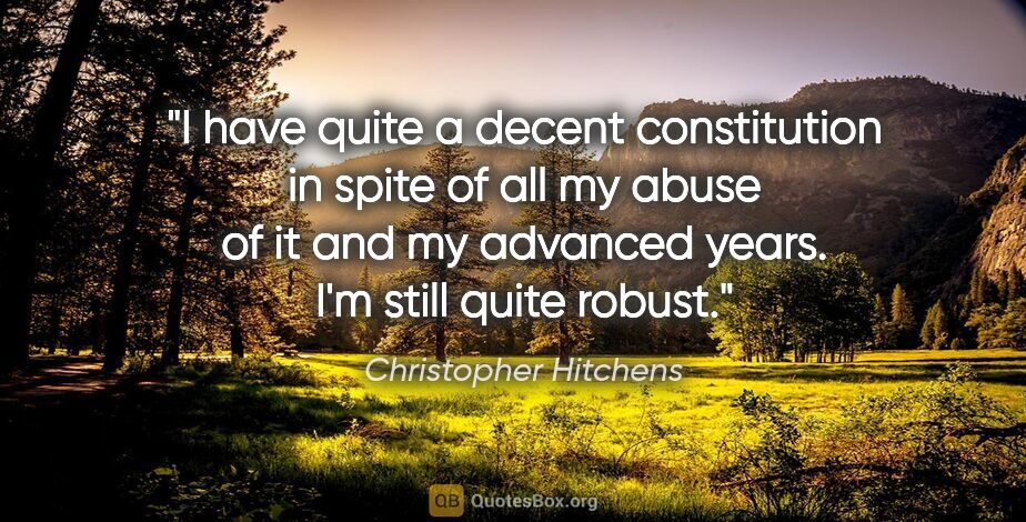 Christopher Hitchens quote: "I have quite a decent constitution in spite of all my abuse of..."