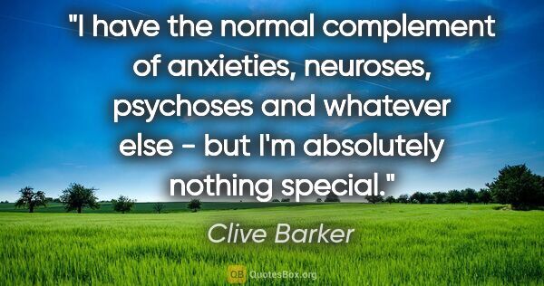 Clive Barker quote: "I have the normal complement of anxieties, neuroses, psychoses..."