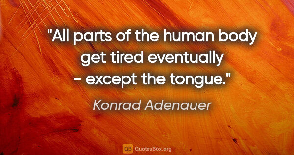 Konrad Adenauer quote: "All parts of the human body get tired eventually - except the..."