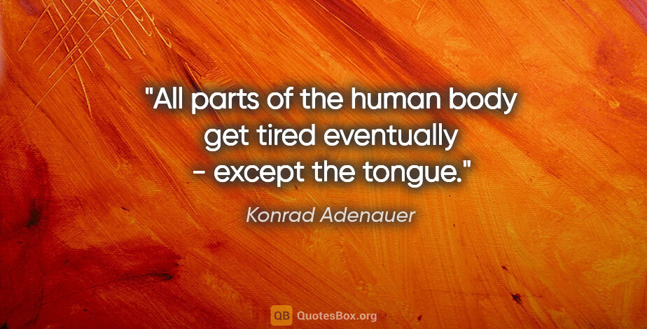 Konrad Adenauer quote: "All parts of the human body get tired eventually - except the..."