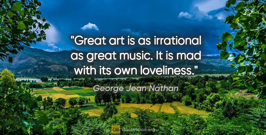 George Jean Nathan quote: "Great art is as irrational as great music. It is mad with its..."
