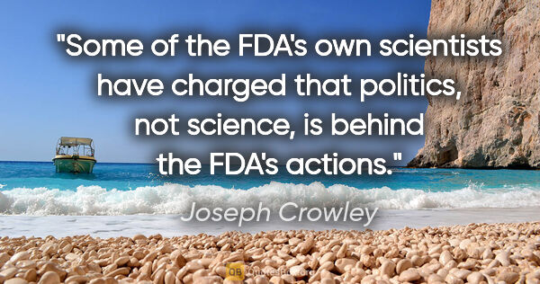 Joseph Crowley quote: "Some of the FDA's own scientists have charged that politics,..."