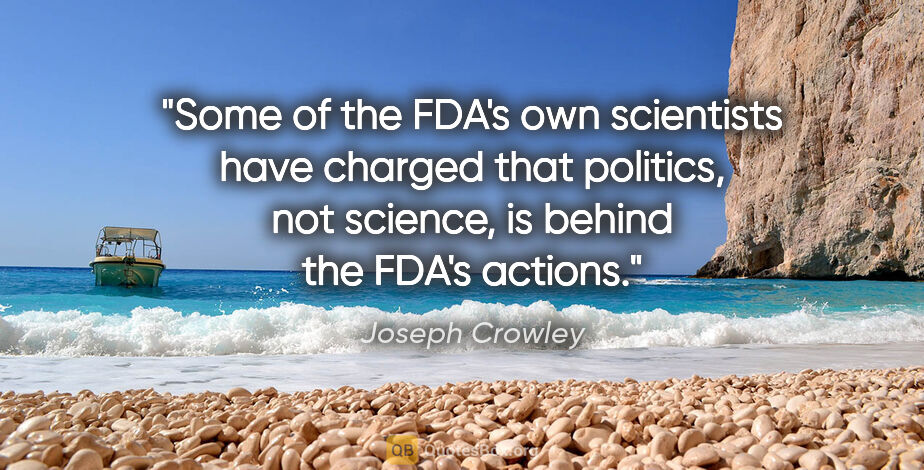 Joseph Crowley quote: "Some of the FDA's own scientists have charged that politics,..."
