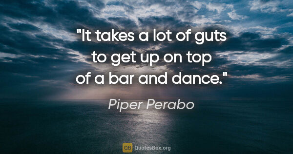 Piper Perabo quote: "It takes a lot of guts to get up on top of a bar and dance."