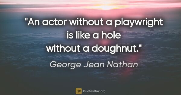 George Jean Nathan quote: "An actor without a playwright is like a hole without a doughnut."