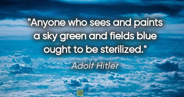 Adolf Hitler quote: "Anyone who sees and paints a sky green and fields blue ought..."