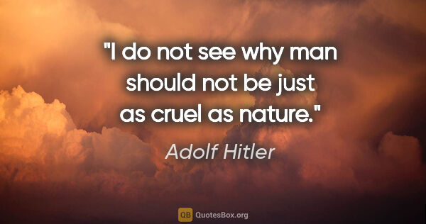 Adolf Hitler quote: "I do not see why man should not be just as cruel as nature."