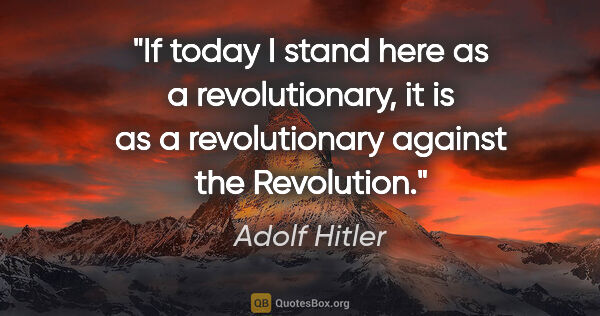 Adolf Hitler quote: "If today I stand here as a revolutionary, it is as a..."