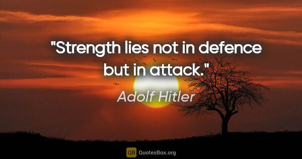 Adolf Hitler quote: "Strength lies not in defence but in attack."