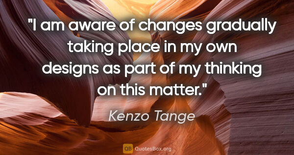 Kenzo Tange quote: "I am aware of changes gradually taking place in my own designs..."