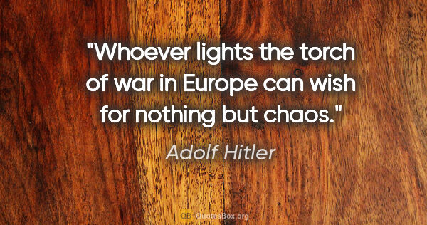 Adolf Hitler quote: "Whoever lights the torch of war in Europe can wish for nothing..."