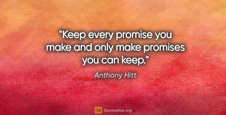 Anthony Hitt quote: "Keep every promise you make and only make promises you can keep."