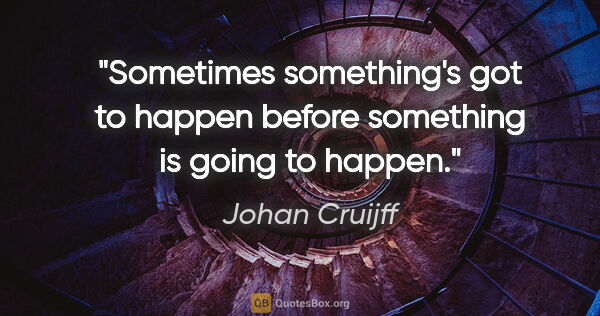 Johan Cruijff quote: "Sometimes something's got to happen before something is going..."