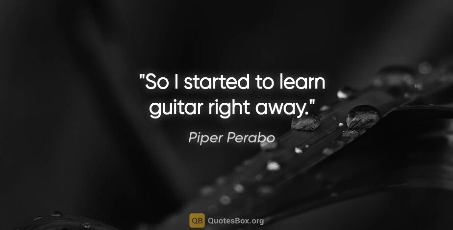 Piper Perabo quote: "So I started to learn guitar right away."