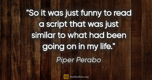 Piper Perabo quote: "So it was just funny to read a script that was just similar to..."