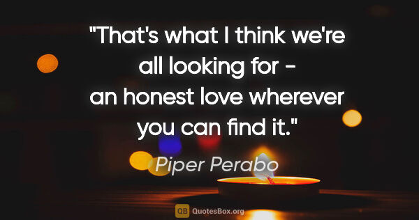 Piper Perabo quote: "That's what I think we're all looking for - an honest love..."