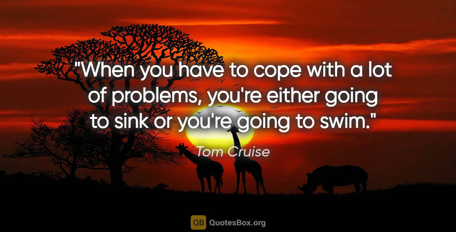 Tom Cruise quote: "When you have to cope with a lot of problems, you're either..."